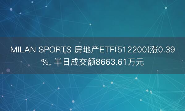 MILAN SPORTS 房地产ETF(512200)涨0.39%， 半日成交额8663.61万元