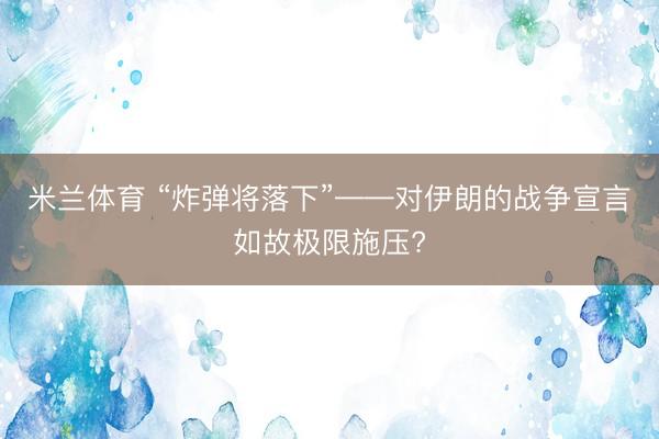 米兰体育 “炸弹将落下”——对伊朗的战争宣言如故极限施压?