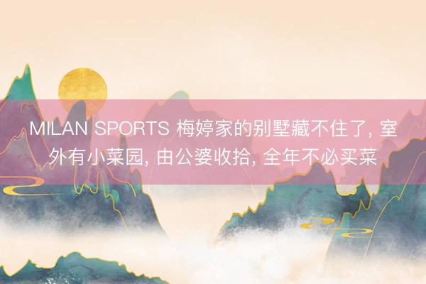 MILAN SPORTS 梅婷家的别墅藏不住了， 室外有小菜园， 由公婆收拾， 全年不必买菜