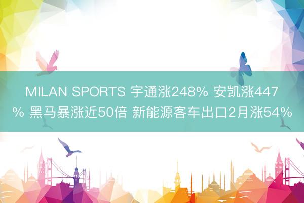 MILAN SPORTS 宇通涨248% 安凯涨447% 黑马暴涨近50倍 新能源客车出口2月涨54%