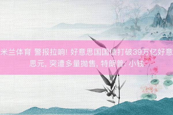 米兰体育 警报拉响! 好意思国国债打破39万亿好意思元， 突遭多量抛售， 特朗普: 小钱