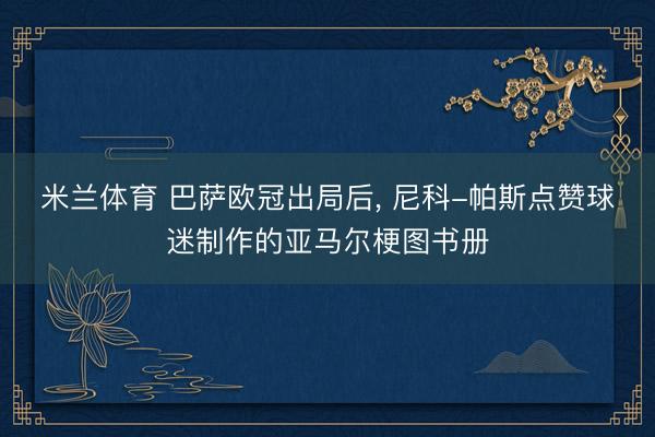 米兰体育 巴萨欧冠出局后， 尼科-帕斯点赞球迷制作的亚马尔梗图书册
