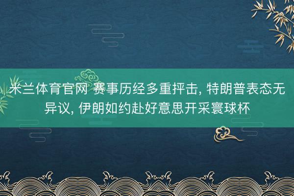 米兰体育官网 赛事历经多重抨击， 特朗普表态无异议， 伊朗如约赴好意思开采寰球杯