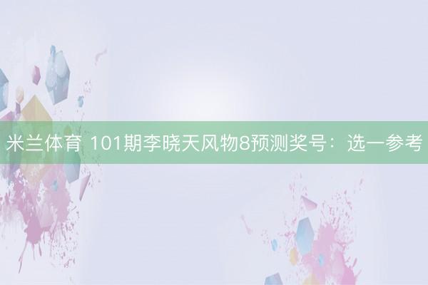 米兰体育 101期李晓天风物8预测奖号：选一参考
